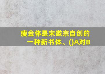 瘦金体是宋徽宗自创的一种新书体。()A对B