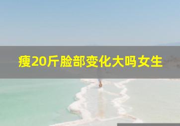 瘦20斤脸部变化大吗女生