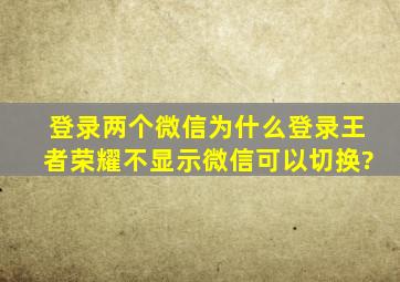 登录两个微信为什么登录王者荣耀不显示微信可以切换?