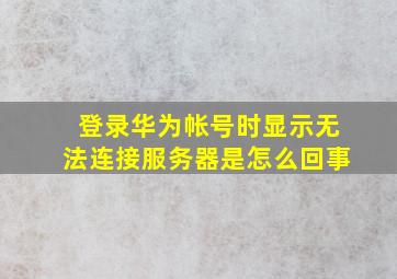 登录华为帐号时显示无法连接服务器是怎么回事