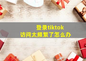 登录tiktok访问太频繁了怎么办