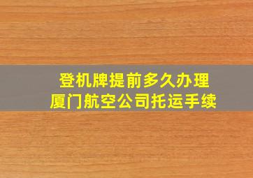 登机牌提前多久办理厦门航空公司托运手续