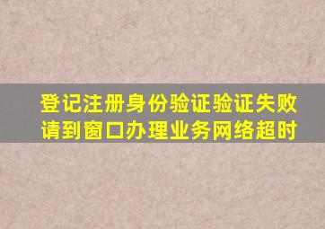 登记注册身份验证验证失败请到窗口办理业务网络超时