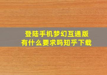 登陆手机梦幻互通版有什么要求吗知乎下载