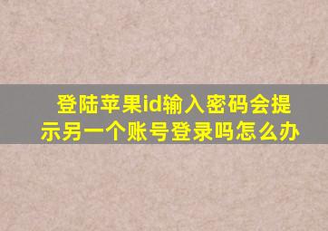 登陆苹果id输入密码会提示另一个账号登录吗怎么办