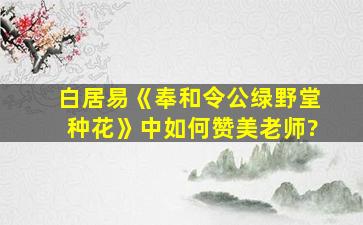 白居易《奉和令公绿野堂种花》中如何赞美老师?