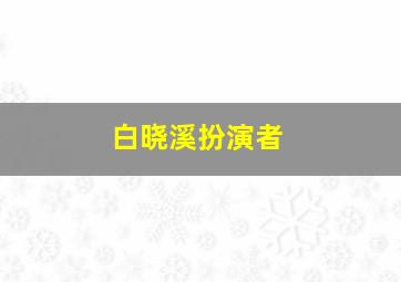 白晓溪扮演者