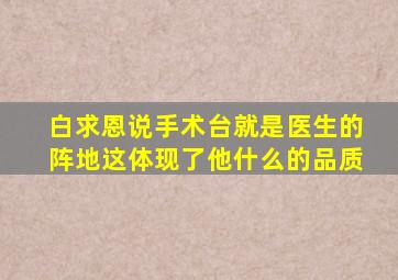 白求恩说手术台就是医生的阵地这体现了他什么的品质