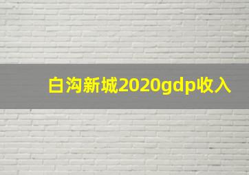 白沟新城2020gdp收入