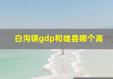 白沟镇gdp和雄县哪个高