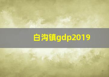 白沟镇gdp2019