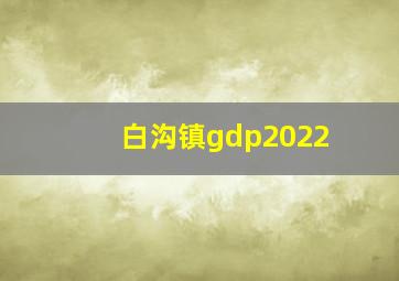 白沟镇gdp2022