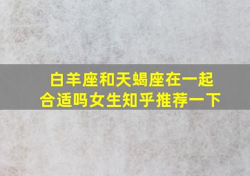 白羊座和天蝎座在一起合适吗女生知乎推荐一下