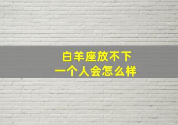 白羊座放不下一个人会怎么样