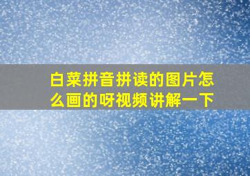 白菜拼音拼读的图片怎么画的呀视频讲解一下