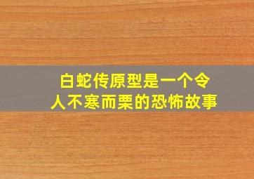 白蛇传原型是一个令人不寒而栗的恐怖故事