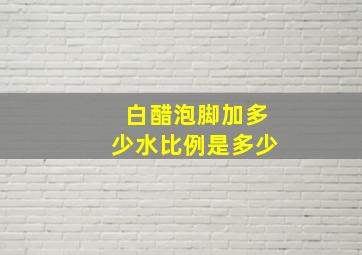 白醋泡脚加多少水比例是多少