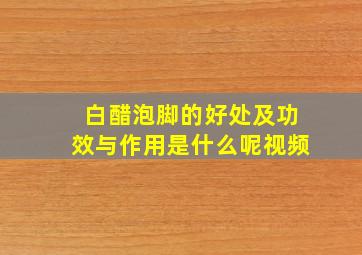 白醋泡脚的好处及功效与作用是什么呢视频