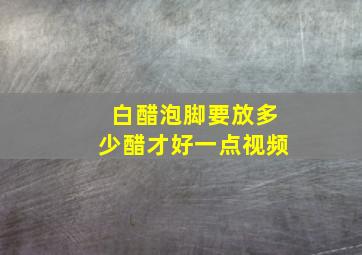 白醋泡脚要放多少醋才好一点视频