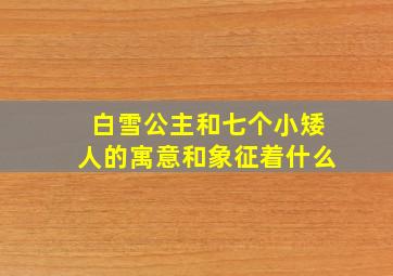 白雪公主和七个小矮人的寓意和象征着什么