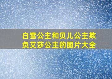 白雪公主和贝儿公主欺负艾莎公主的图片大全