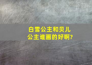 白雪公主和贝儿公主谁画的好啊?