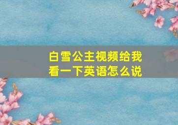 白雪公主视频给我看一下英语怎么说