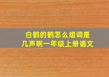 白鹤的鹤怎么组词是几声啊一年级上册语文