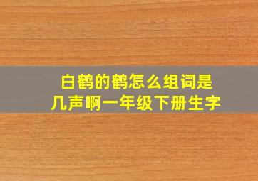 白鹤的鹤怎么组词是几声啊一年级下册生字