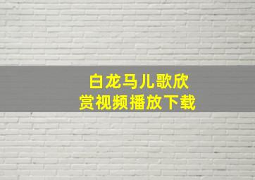 白龙马儿歌欣赏视频播放下载