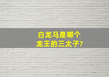 白龙马是哪个龙王的三太子?