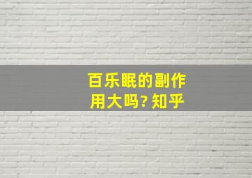 百乐眠的副作用大吗? 知乎