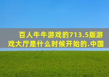 百人牛牛游戏的713.5版游戏大厅是什么时候开始的.中国