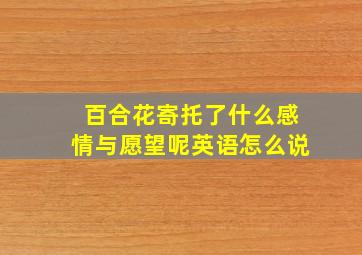 百合花寄托了什么感情与愿望呢英语怎么说