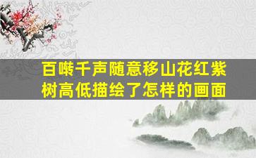 百啭千声随意移山花红紫树高低描绘了怎样的画面