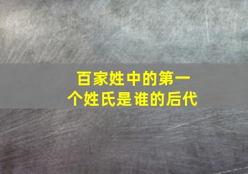 百家姓中的第一个姓氏是谁的后代