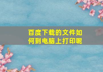 百度下载的文件如何到电脑上打印呢