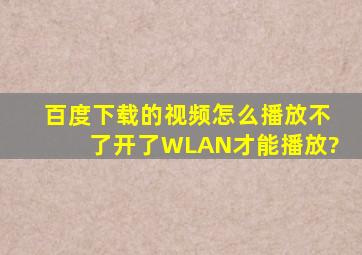 百度下载的视频怎么播放不了开了WLAN才能播放?