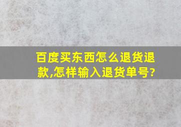 百度买东西怎么退货退款,怎样输入退货单号?