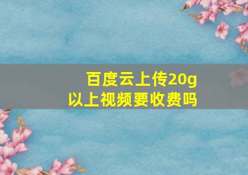 百度云上传20g以上视频要收费吗