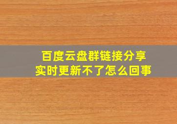 百度云盘群链接分享实时更新不了怎么回事