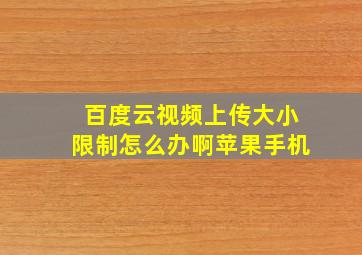 百度云视频上传大小限制怎么办啊苹果手机