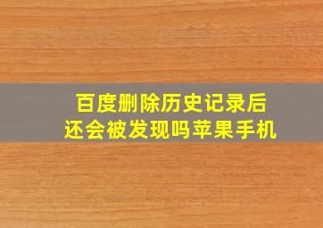 百度删除历史记录后还会被发现吗苹果手机