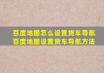 百度地图怎么设置货车导航百度地图设置货车导航方法