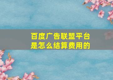 百度广告联盟平台是怎么结算费用的