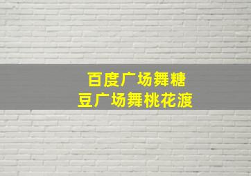 百度广场舞糖豆广场舞桃花渡