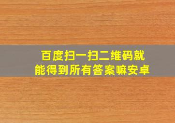 百度扫一扫二维码就能得到所有答案嘛安卓