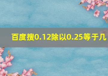 百度搜0.12除以0.25等于几