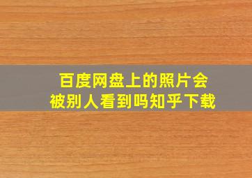 百度网盘上的照片会被别人看到吗知乎下载