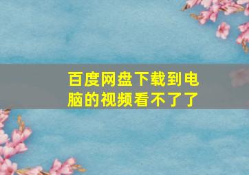 百度网盘下载到电脑的视频看不了了